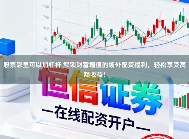 股票哪里可以加杠杆 解锁财富增值的场外配资福利，轻松享受高额收益！