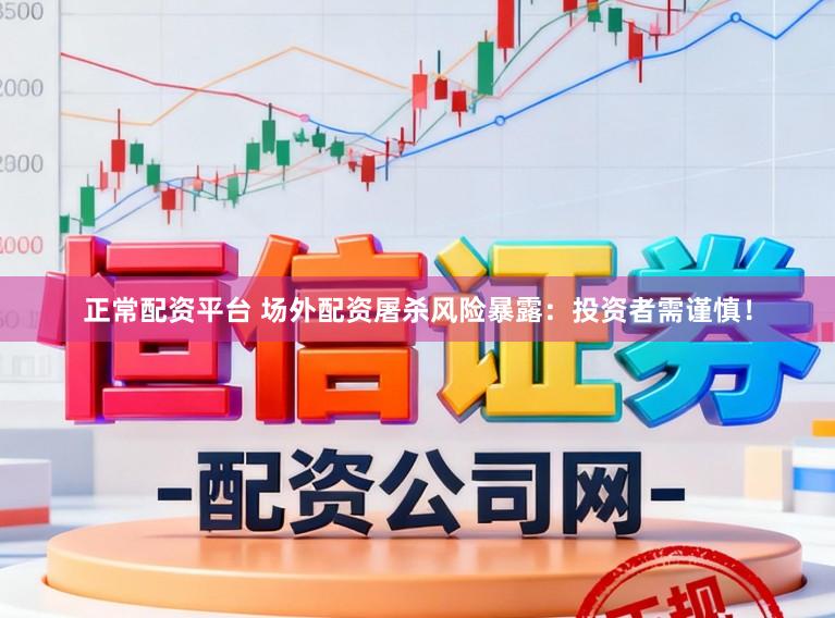 正常配资平台 场外配资屠杀风险暴露:投资者需谨慎!