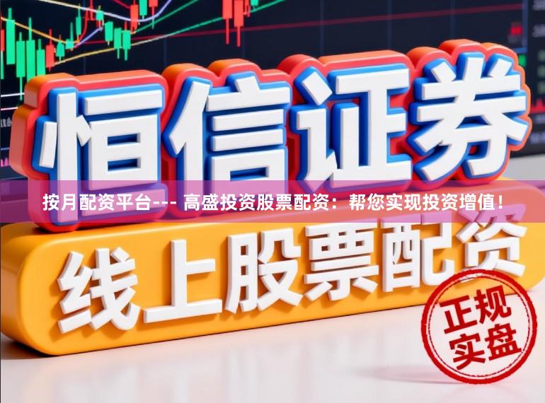 按月配资平台--- 高盛投资股票配资：帮您实现投资增值！