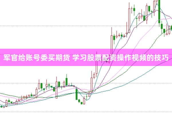 军官给账号委买期货 学习股票配资操作视频的技巧