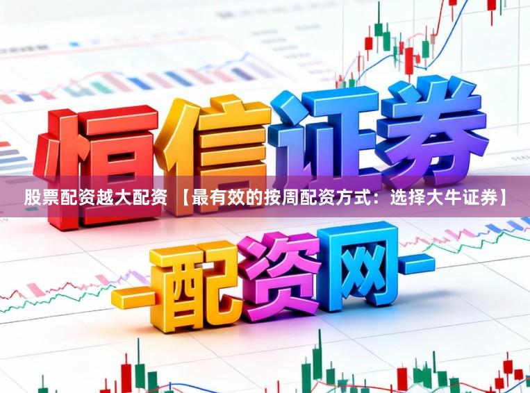 股票配资越大配资 【最有效的按周配资方式：选择大牛证券】