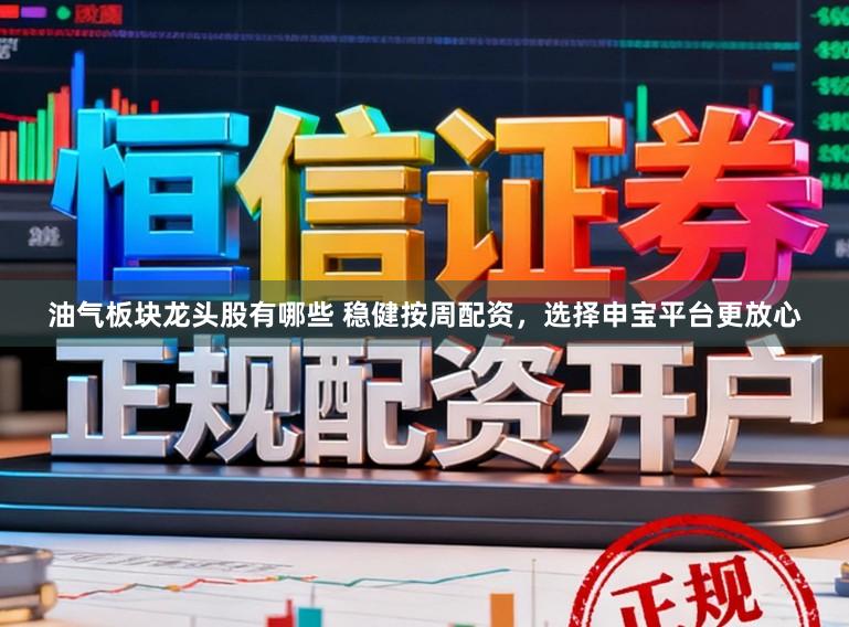 油气板块龙头股有哪些 稳健按周配资,选择申宝平台更放心