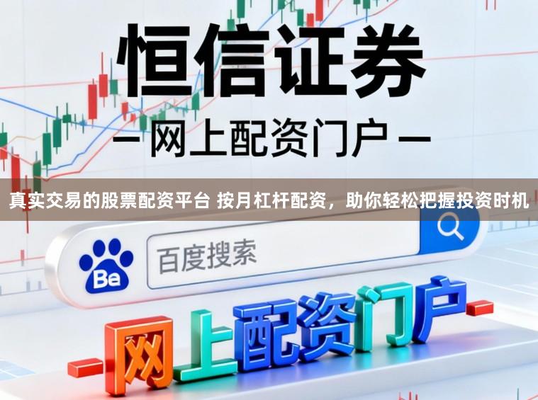 真实交易的股票配资平台 按月杠杆配资，助你轻松把握投资时机