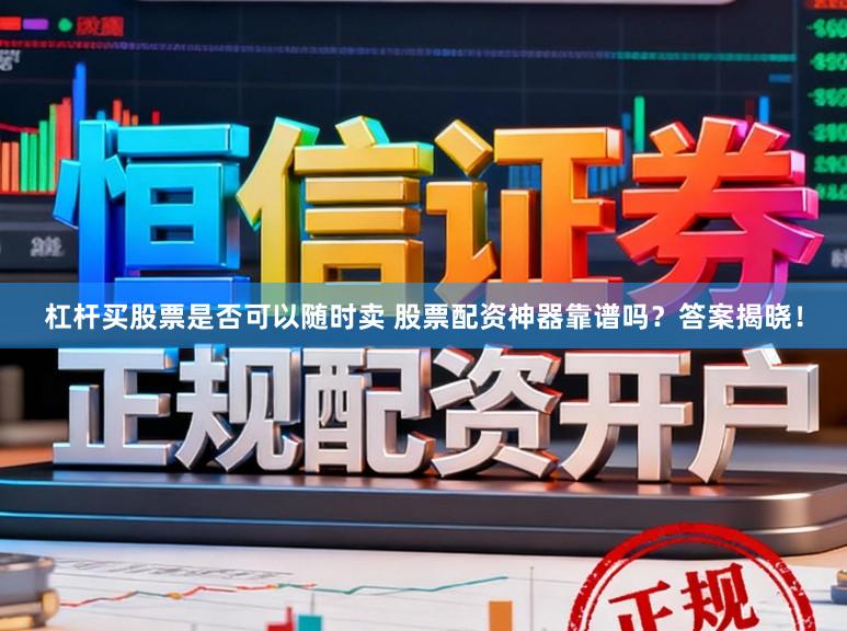 杠杆买股票是否可以随时卖 股票配资神器靠谱吗？答案揭晓！