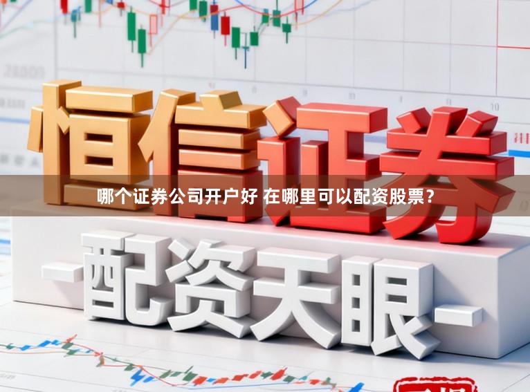 哪个证券公司开户好 在哪里可以配资股票？