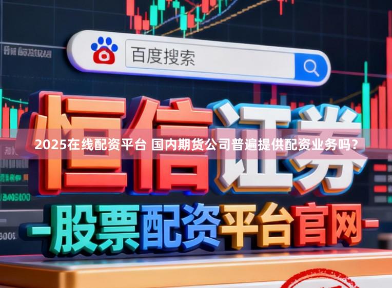 2025在线配资平台 国内期货公司普遍提供配资业务吗？