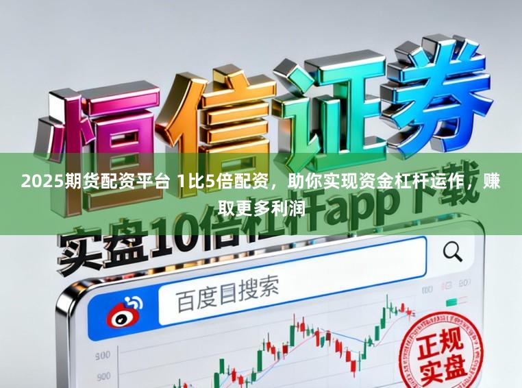 2025期货配资平台 1比5倍配资，助你实现资金杠杆运作，赚取更多利润