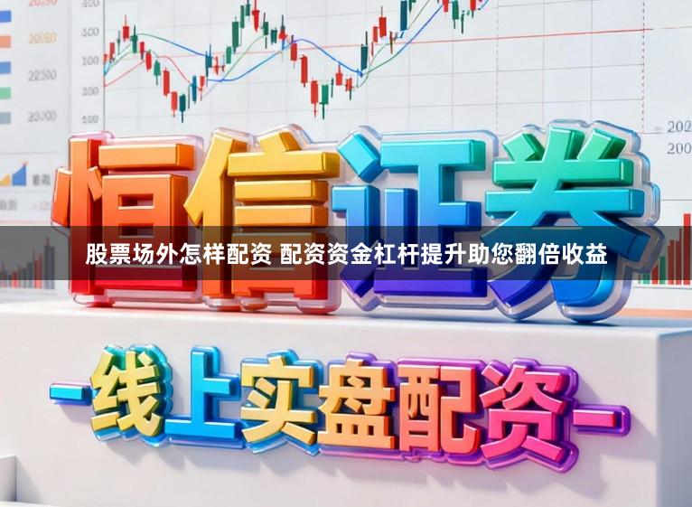 股票场外怎样配资 配资资金杠杆提升助您翻倍收益