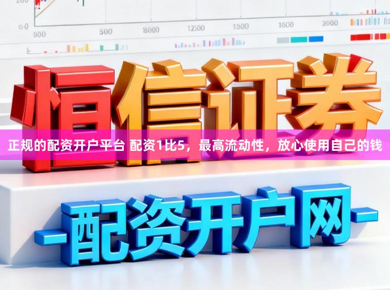 正规的配资开户平台 配资1比5，最高流动性，放心使用自己的钱