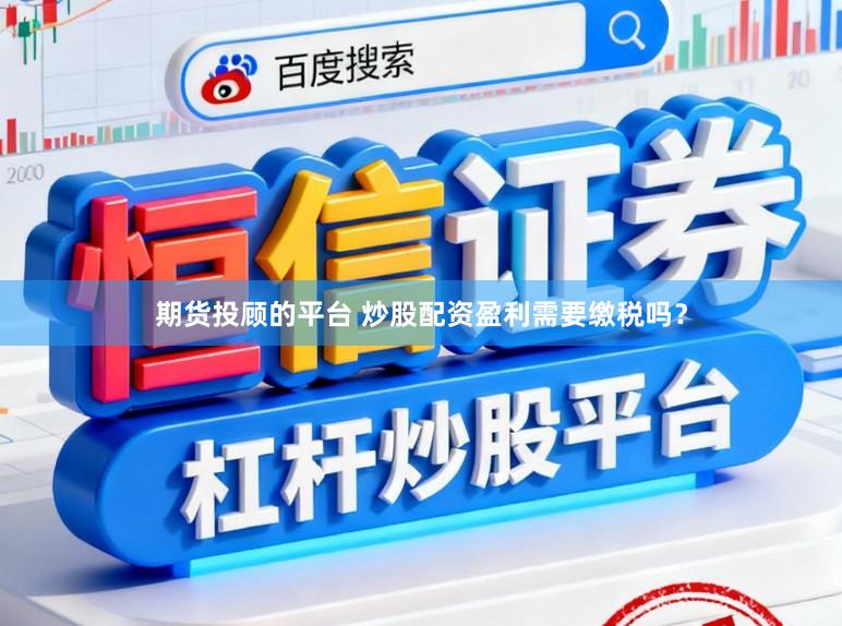 期货投顾的平台 炒股配资盈利需要缴税吗？