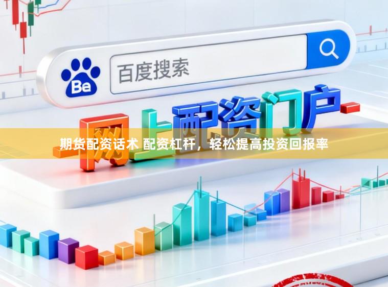 期货配资话术 配资杠杆，轻松提高投资回报率