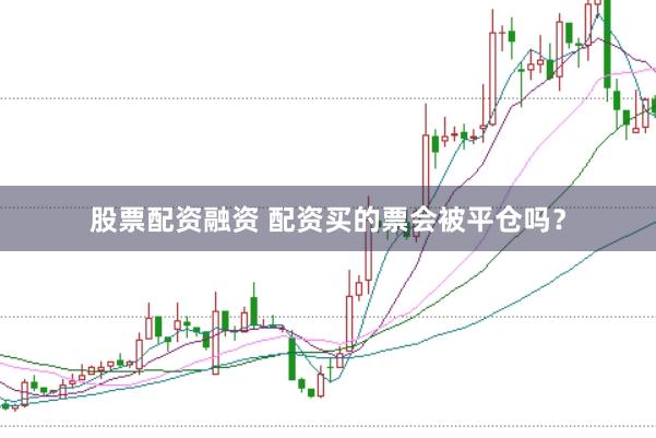 股票配资融资 配资买的票会被平仓吗？