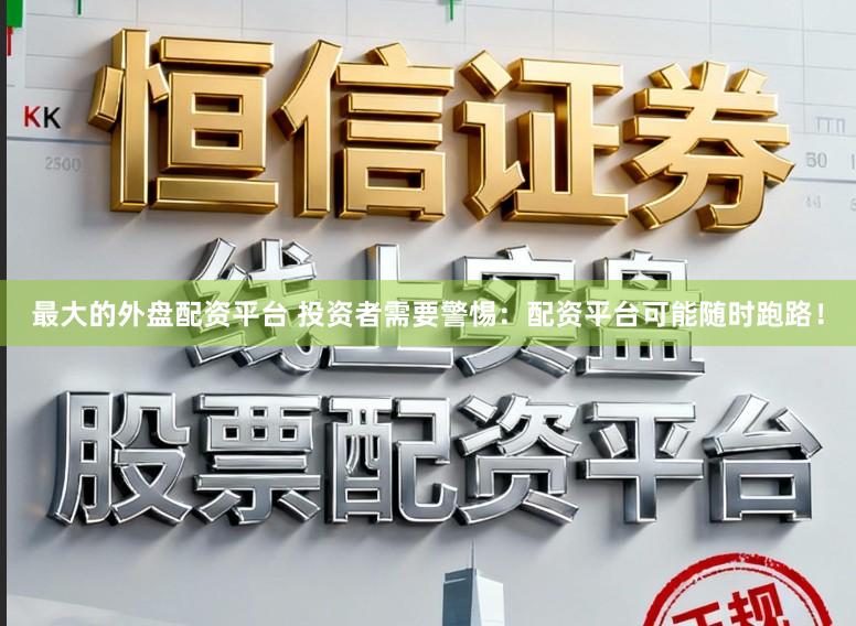 最大的外盘配资平台 投资者需要警惕：配资平台可能随时跑路！