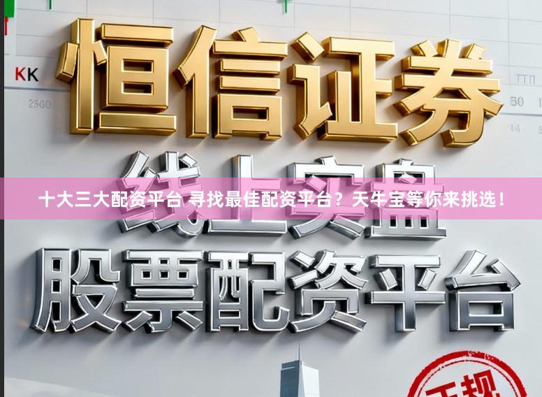 十大三大配资平台 寻找最佳配资平台？天牛宝等你来挑选！