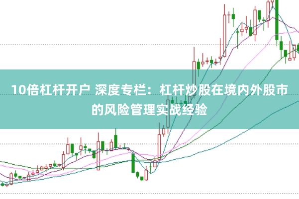 10倍杠杆开户 深度专栏：杠杆炒股在境内外股市的风险管理实战经验