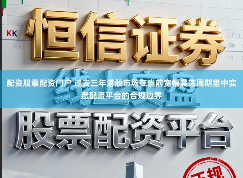 配资股票配资门户 过去三年港股市场在当前宽幅震荡周期里中实盘配资平台的合规边界