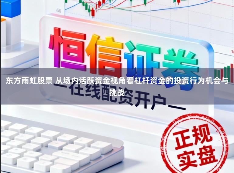 东方雨虹股票 从场内活跃资金视角看杠杆资金的投资行为机会与挑战