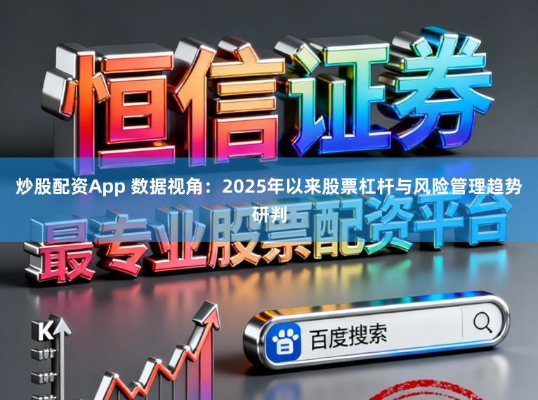 炒股配资App 数据视角：2025年以来股票杠杆与风险管理趋势研判