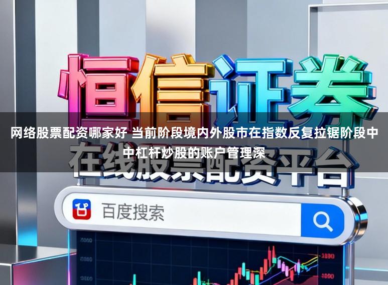 网络股票配资哪家好 当前阶段境内外股市在指数反复拉锯阶段中中杠杆炒股的账户管理深