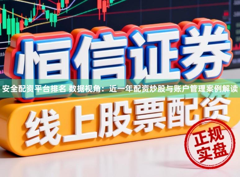 安全配资平台排名 数据视角：近一年配资炒股与账户管理案例解读