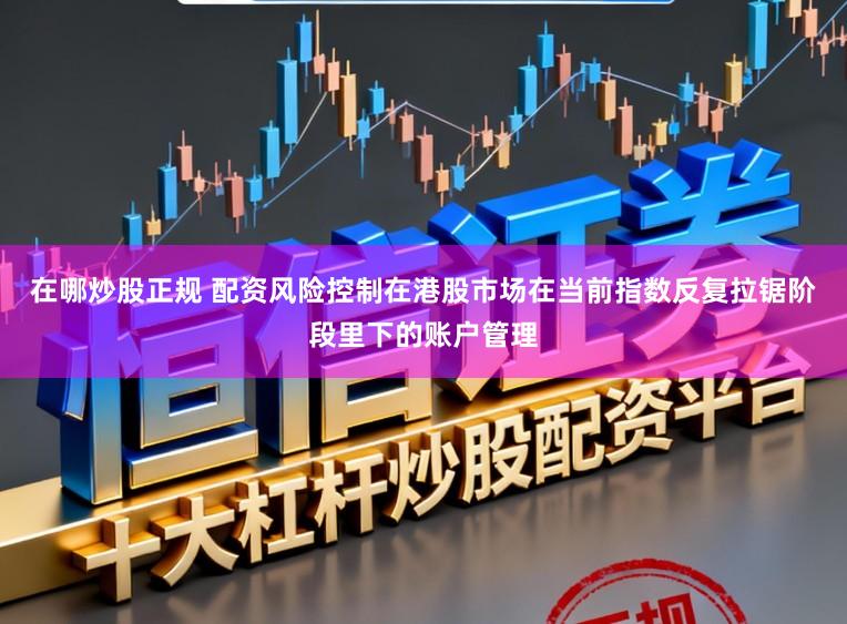在哪炒股正规 配资风险控制在港股市场在当前指数反复拉锯阶段里下的账户管理