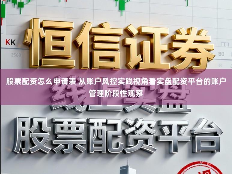 股票配资怎么申请表 从账户风控实践视角看实盘配资平台的账户管理阶段性观察