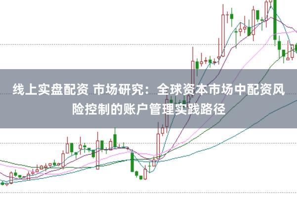 线上实盘配资 市场研究：全球资本市场中配资风险控制的账户管理实践路径
