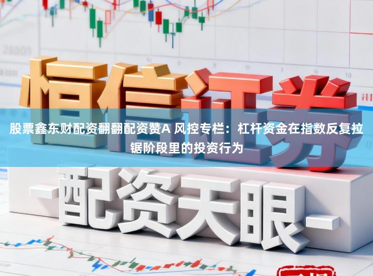 股票鑫东财配资翻翻配资赞A 风控专栏：杠杆资金在指数反复拉锯阶段里的投资行为