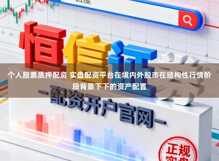 个人股票质押配资 实盘配资平台在境内外股市在结构性行情阶段背景下下的资产配置
