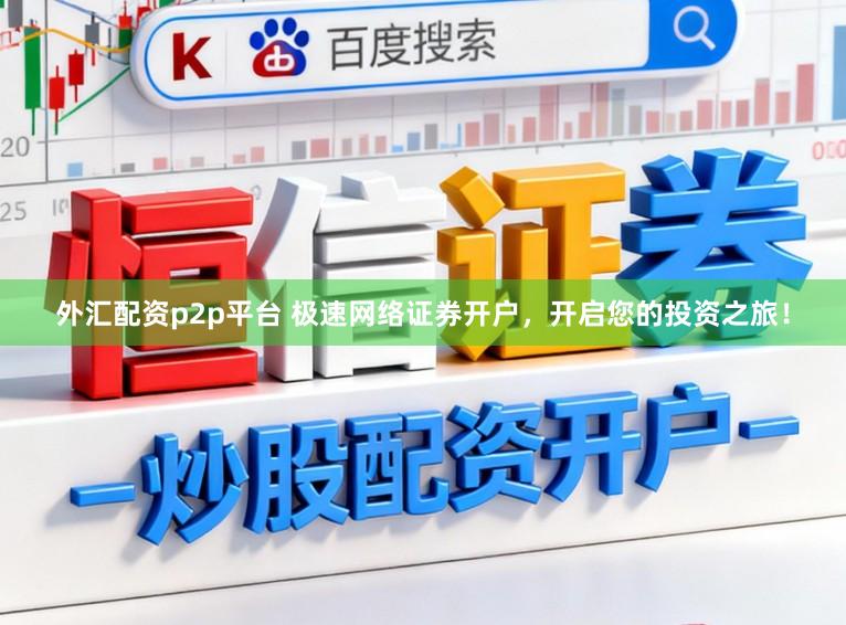 外汇配资p2p平台 极速网络证券开户，开启您的投资之旅！