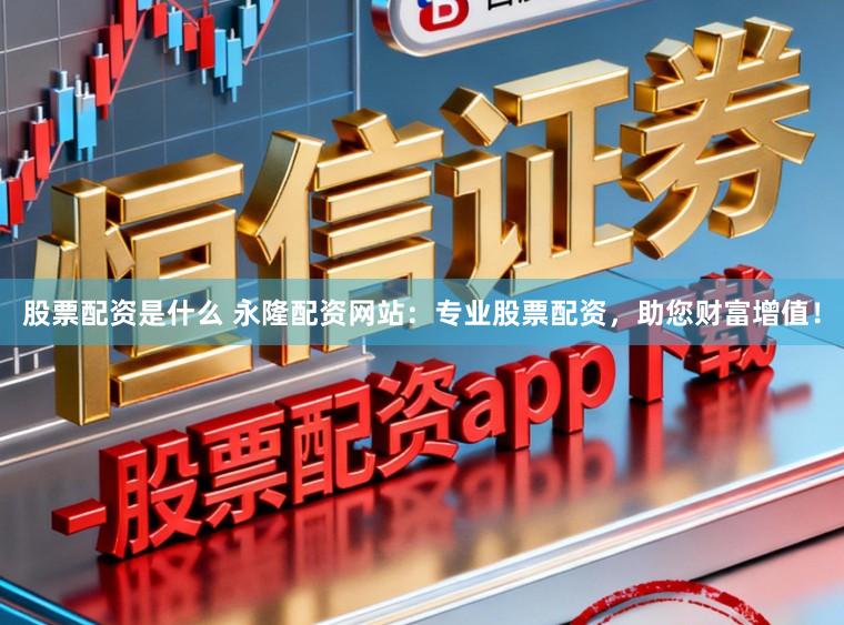 股票配资是什么 永隆配资网站：专业股票配资，助您财富增值！