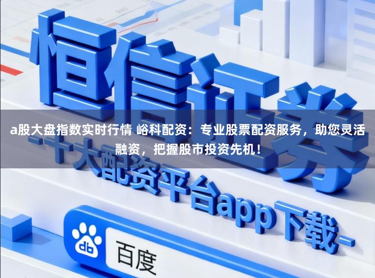 a股大盘指数实时行情 峪科配资：专业股票配资服务，助您灵活融资，把握股市投资先机！