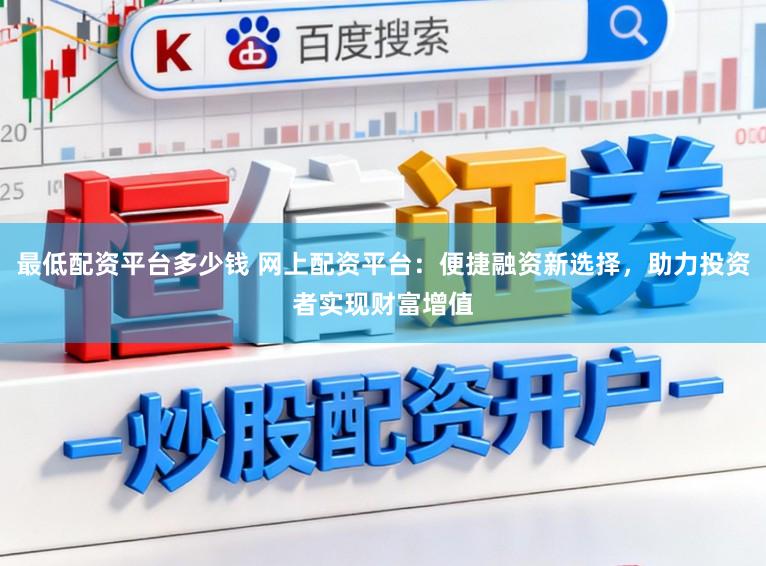 最低配资平台多少钱 网上配资平台：便捷融资新选择，助力投资者实现财富增值