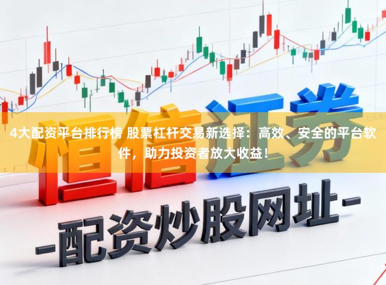 4大配资平台排行榜 股票杠杆交易新选择：高效、安全的平台软件，助力投资者放大收益！