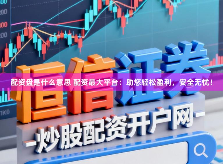 配资盘是什么意思 配资最大平台：助您轻松盈利，安全无忧！