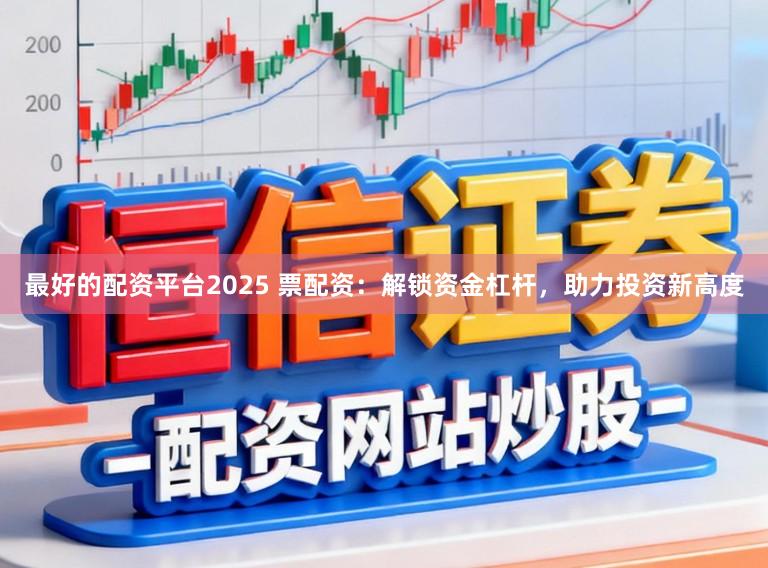 最好的配资平台2025 票配资：解锁资金杠杆，助力投资新高度