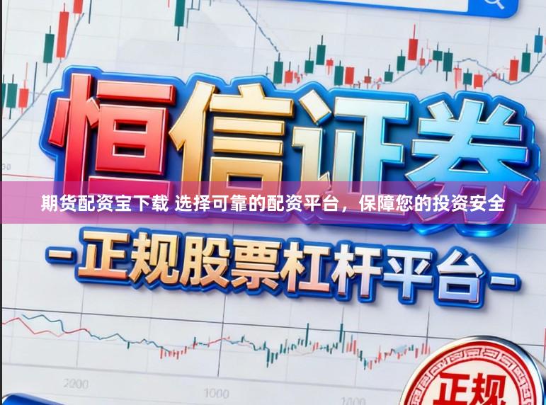 期货配资宝下载 选择可靠的配资平台，保障您的投资安全