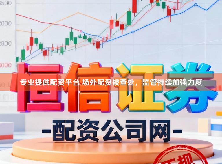 专业提供配资平台 场外配资被查处，监管持续加强力度