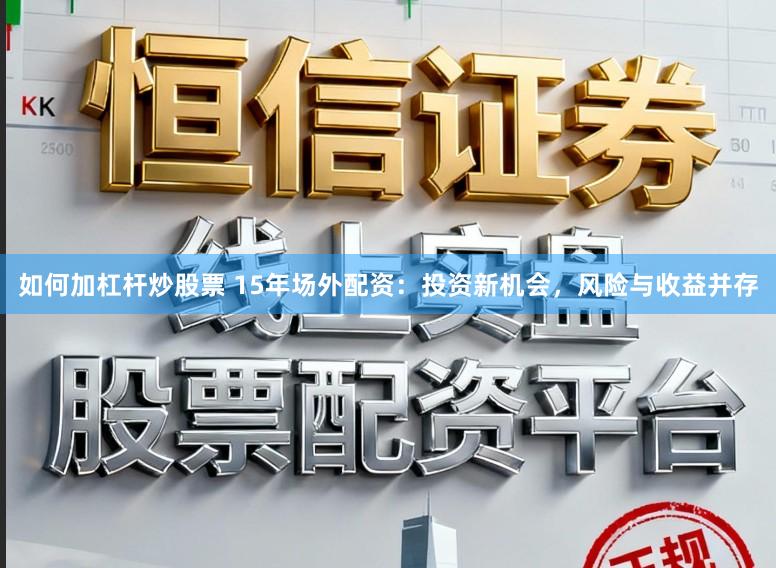 如何加杠杆炒股票 15年场外配资：投资新机会，风险与收益并存