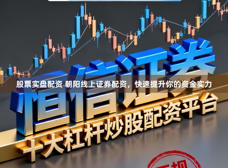 股票实盘配资 朝阳线上证券配资，快速提升你的资金实力