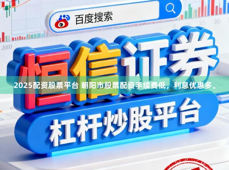 2025配资股票平台 朝阳市股票配资手续费低，利息优惠多。