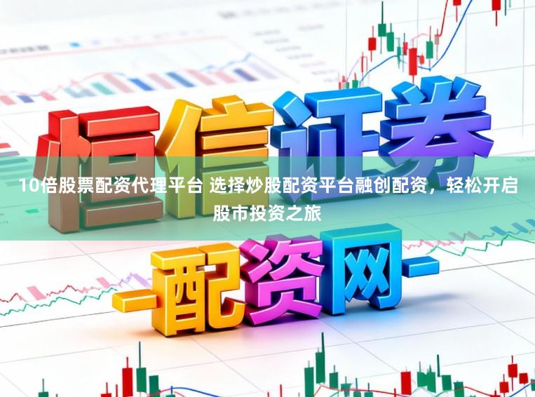 10倍股票配资代理平台 选择炒股配资平台融创配资，轻松开启股市投资之旅