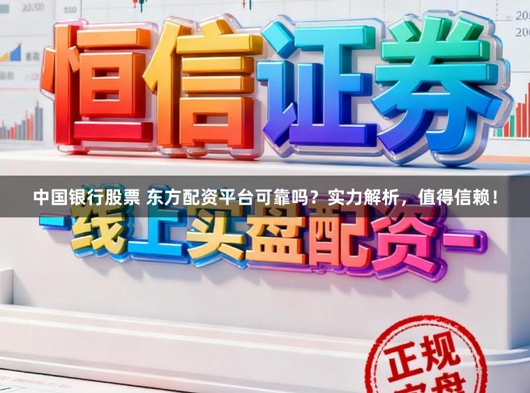 中国银行股票 东方配资平台可靠吗？实力解析，值得信赖！