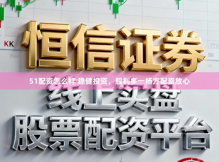 51配资怎么样 稳健投资，股利多一杨方配资放心
