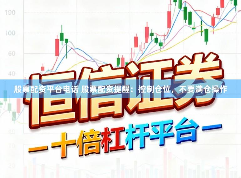 股票配资平台电话 股票配资提醒：控制仓位，不要满仓操作
