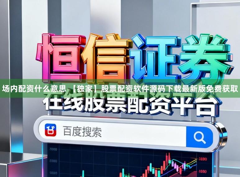 场内配资什么意思 【独家】股票配资软件源码下载最新版免费获取