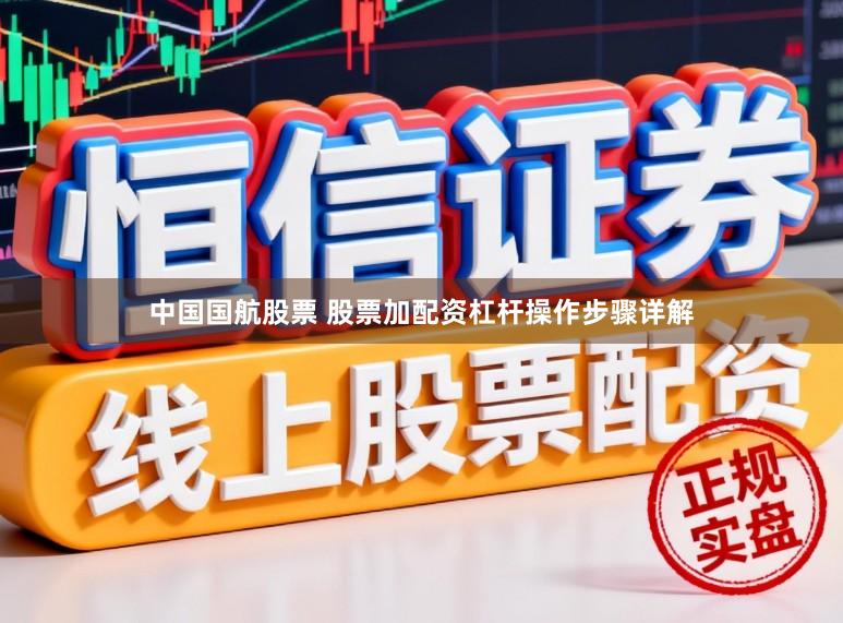 中国国航股票 股票加配资杠杆操作步骤详解