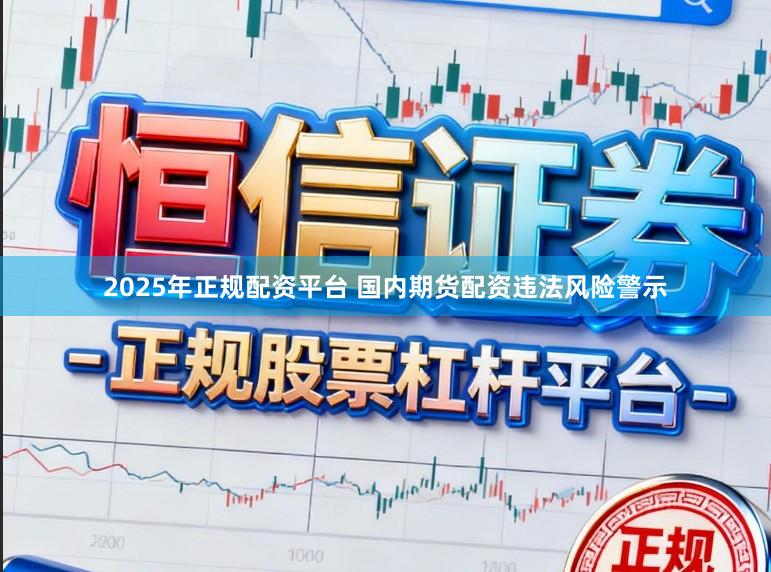 2025年正规配资平台 国内期货配资违法风险警示
