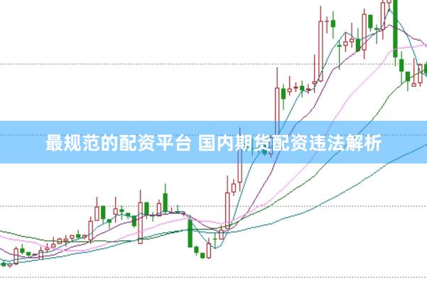 最规范的配资平台 国内期货配资违法解析
