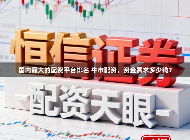 国内最大的配资平台排名 牛市配资，资金需求多少钱？